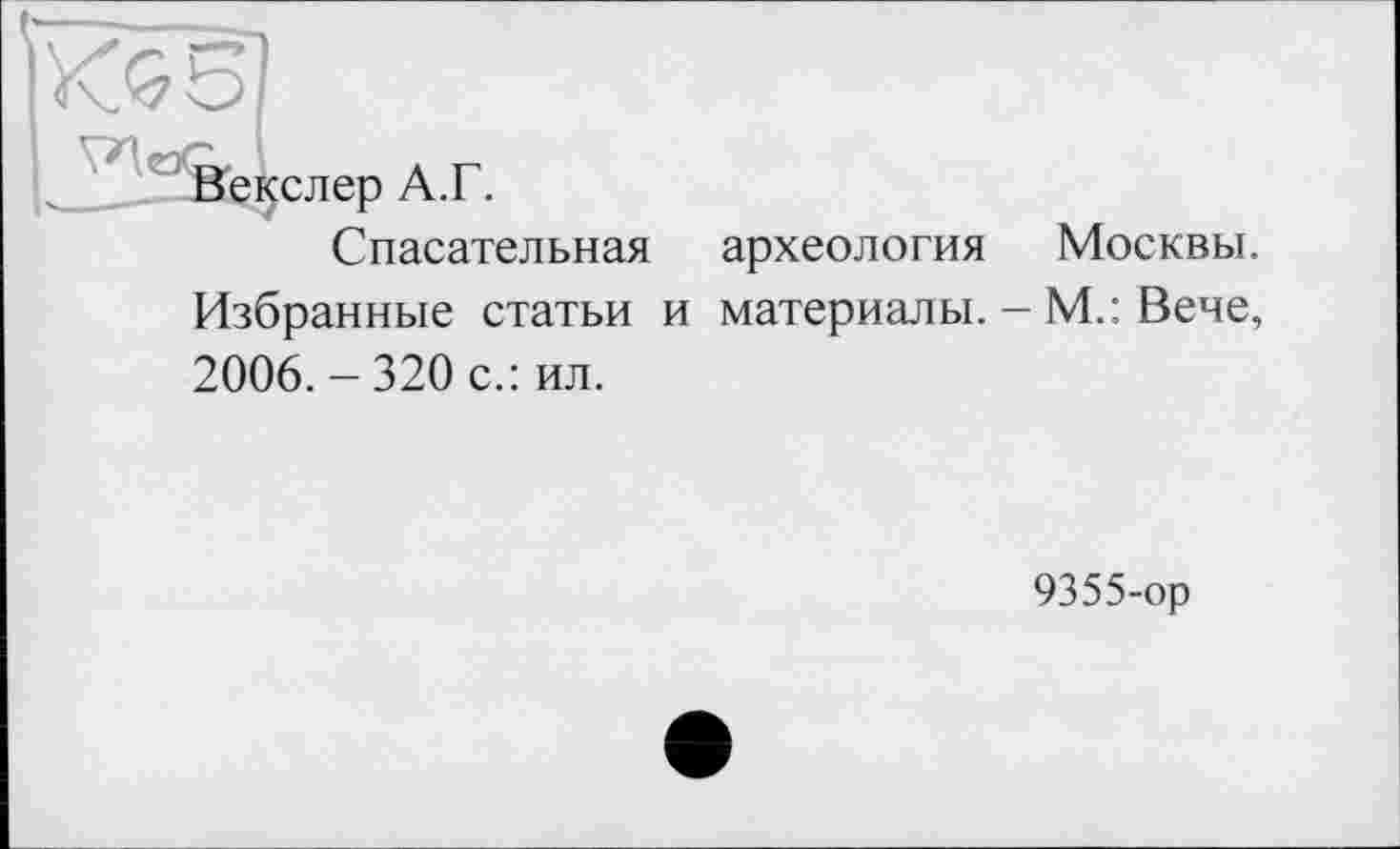 ﻿Векслер А.Г.
Спасательная археология Москвы. Избранные статьи и материалы. - М.: Вече, 2006. - 320 с.: ил.
9355-ор